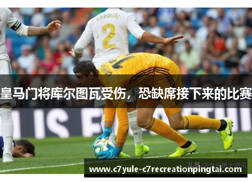 皇马门将库尔图瓦受伤，恐缺席接下来的比赛