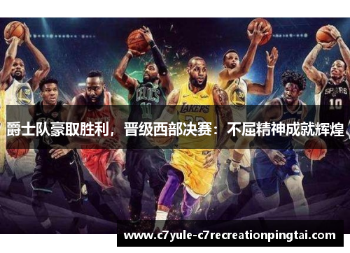 爵士队豪取胜利，晋级西部决赛：不屈精神成就辉煌