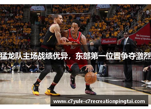猛龙队主场战绩优异，东部第一位置争夺激烈