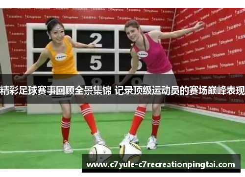 精彩足球赛事回顾全景集锦 记录顶级运动员的赛场巅峰表现