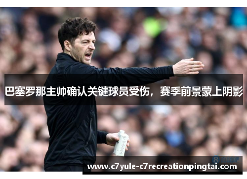 巴塞罗那主帅确认关键球员受伤，赛季前景蒙上阴影
