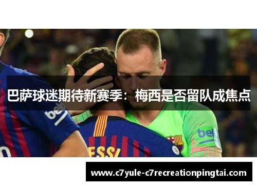 巴萨球迷期待新赛季：梅西是否留队成焦点