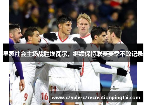 皇家社会主场战胜埃瓦尔，继续保持联赛赛季不败记录