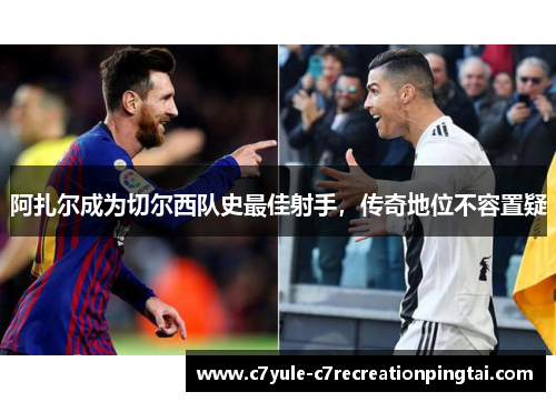 阿扎尔成为切尔西队史最佳射手，传奇地位不容置疑