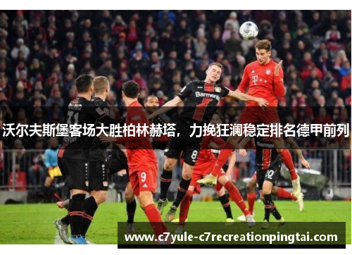 沃尔夫斯堡客场大胜柏林赫塔，力挽狂澜稳定排名德甲前列