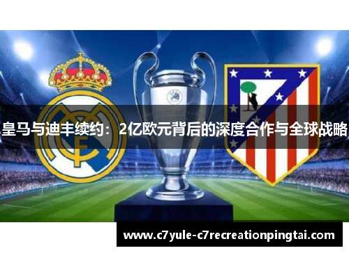 皇马与迪丰续约：2亿欧元背后的深度合作与全球战略