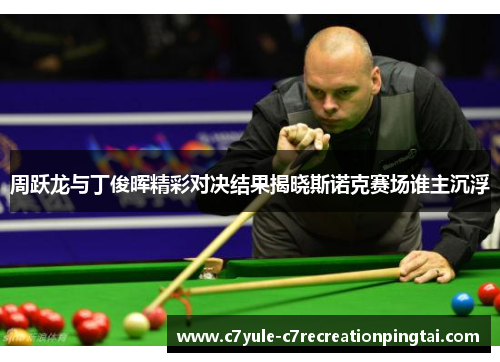 周跃龙与丁俊晖精彩对决结果揭晓斯诺克赛场谁主沉浮