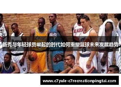 新秀与年轻球员崛起的时代如何重塑篮球未来发展趋势