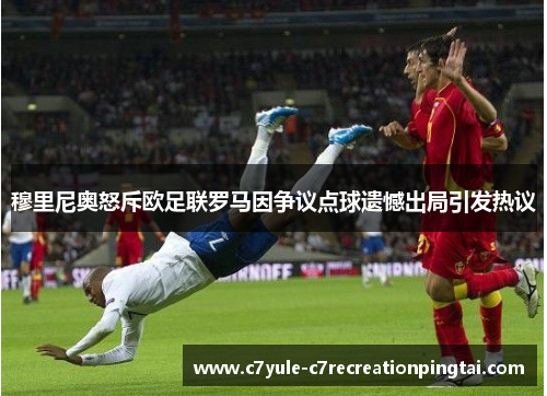 穆里尼奥怒斥欧足联罗马因争议点球遗憾出局引发热议