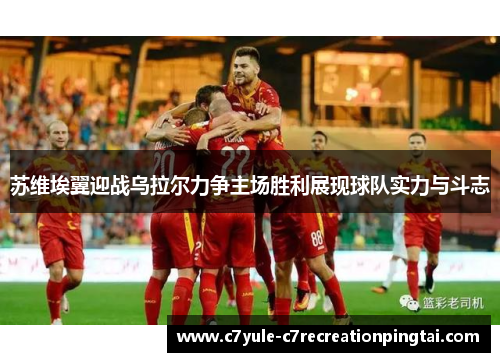苏维埃翼迎战乌拉尔力争主场胜利展现球队实力与斗志