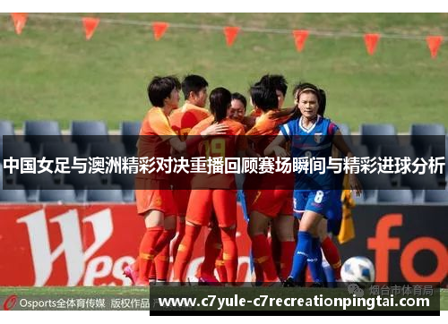 中国女足与澳洲精彩对决重播回顾赛场瞬间与精彩进球分析