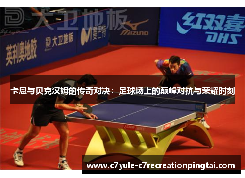 卡恩与贝克汉姆的传奇对决：足球场上的巅峰对抗与荣耀时刻