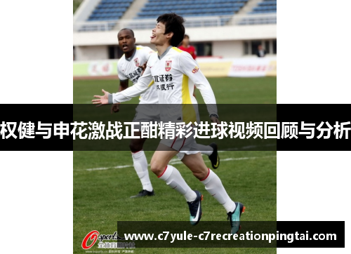 权健与申花激战正酣精彩进球视频回顾与分析