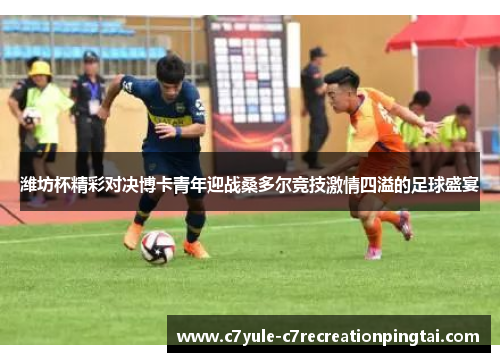 潍坊杯精彩对决博卡青年迎战桑多尔竞技激情四溢的足球盛宴